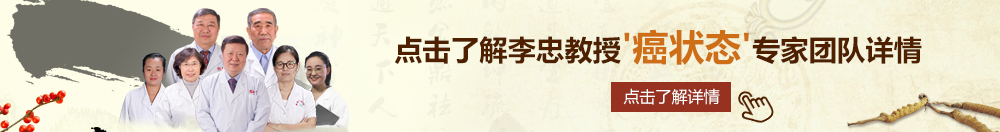 干插大黑逼北京御方堂李忠教授“癌状态”专家团队详细信息